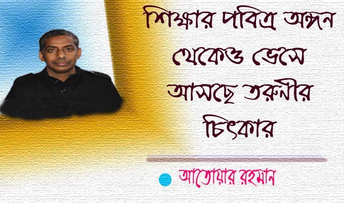 শিক্ষার পবিত্র অঙ্গন থেকেও ভেসে আসছে তরুণীর চিৎকার